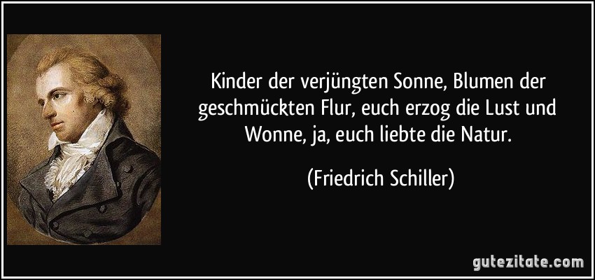 Kinder der verjüngten Sonne, Blumen der geschmückten Flur, euch erzog die Lust und Wonne, ja, euch liebte die Natur. (Friedrich Schiller)