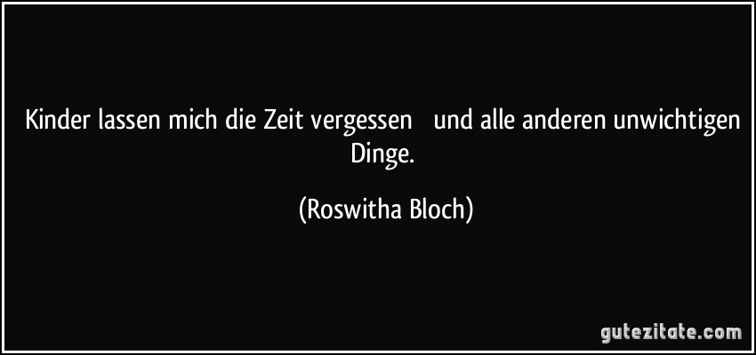 Kinder lassen mich die Zeit vergessen  und alle anderen unwichtigen Dinge. (Roswitha Bloch)