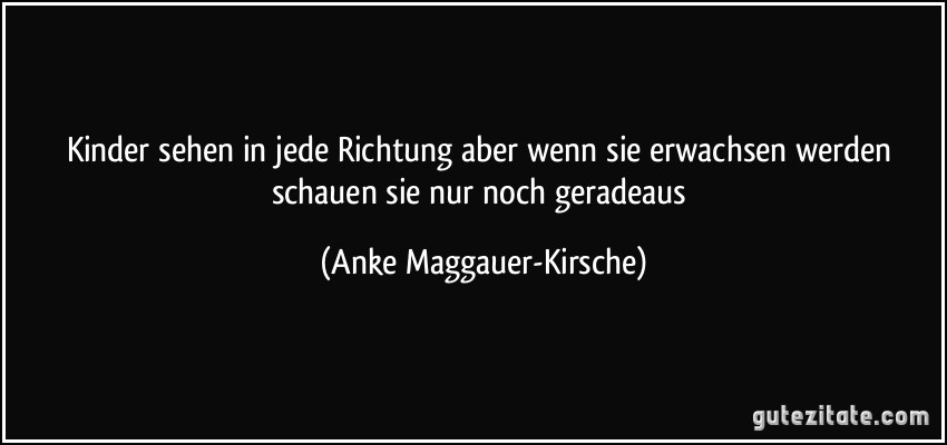 Kinder sehen in jede Richtung aber wenn sie erwachsen werden schauen sie nur noch geradeaus (Anke Maggauer-Kirsche)