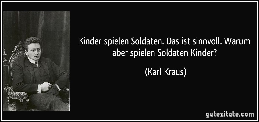 Kinder spielen Soldaten. Das ist sinnvoll. Warum aber spielen Soldaten Kinder? (Karl Kraus)