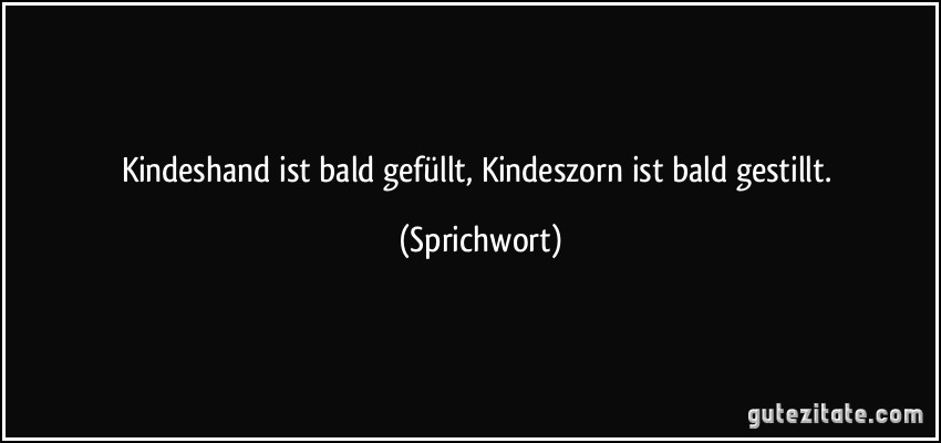 Kindeshand ist bald gefüllt, Kindeszorn ist bald gestillt. (Sprichwort)