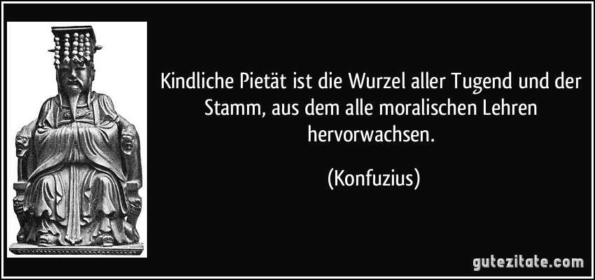 Kindliche Pietät ist die Wurzel aller Tugend und der Stamm, aus dem alle moralischen Lehren hervorwachsen. (Konfuzius)