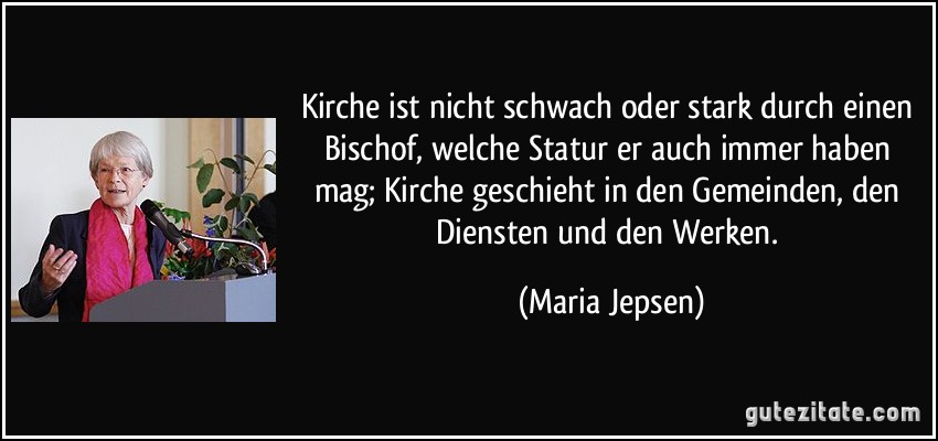 Kirche ist nicht schwach oder stark durch einen Bischof, welche Statur er auch immer haben mag; Kirche geschieht in den Gemeinden, den Diensten und den Werken. (Maria Jepsen)