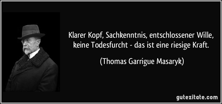 Klarer Kopf, Sachkenntnis, entschlossener Wille, keine Todesfurcht - das ist eine riesige Kraft. (Thomas Garrigue Masaryk)