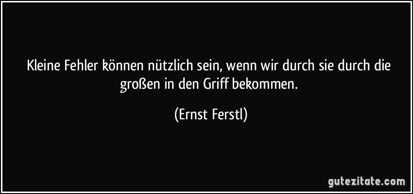 Kleine Fehler können nützlich sein, wenn wir durch sie durch die großen in den Griff bekommen. (Ernst Ferstl)