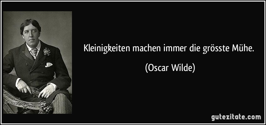 Kleinigkeiten machen immer die grösste Mühe. (Oscar Wilde)