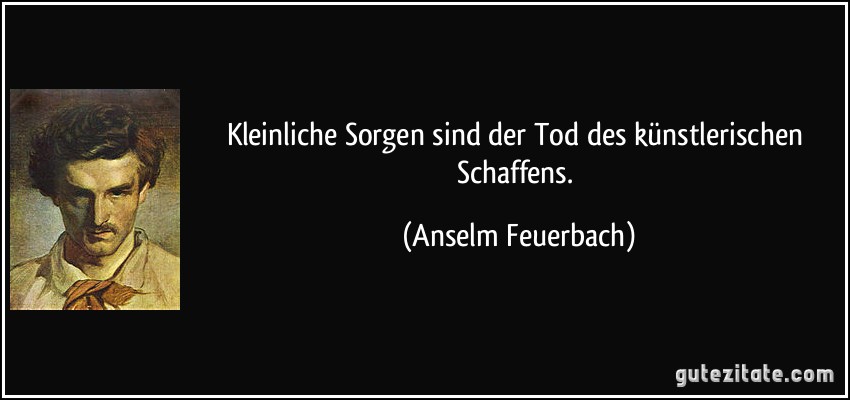 Kleinliche Sorgen sind der Tod des künstlerischen Schaffens. (Anselm Feuerbach)