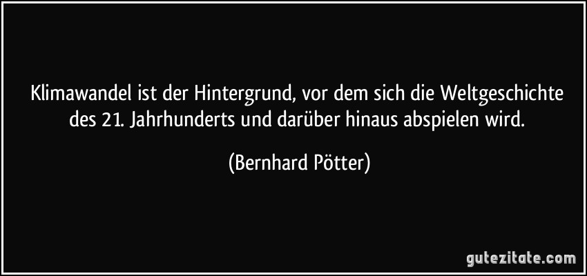 Klimawandel ist der Hintergrund, vor dem sich die Weltgeschichte des 21. Jahrhunderts und darüber hinaus abspielen wird. (Bernhard Pötter)