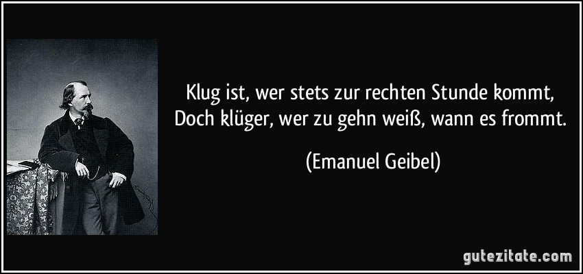 Klug ist, wer stets zur rechten Stunde kommt, / Doch klüger, wer zu gehn weiß, wann es frommt. (Emanuel Geibel)