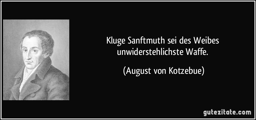 Kluge Sanftmuth sei des Weibes unwiderstehlichste Waffe. (August von Kotzebue)