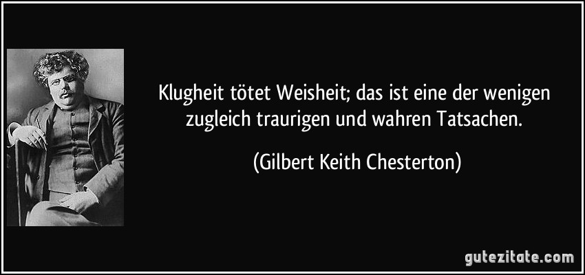 Klugheit tötet Weisheit; das ist eine der wenigen zugleich traurigen und wahren Tatsachen. (Gilbert Keith Chesterton)