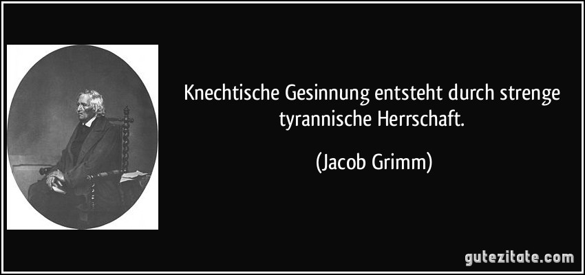 Knechtische Gesinnung entsteht durch strenge tyrannische Herrschaft. (Jacob Grimm)