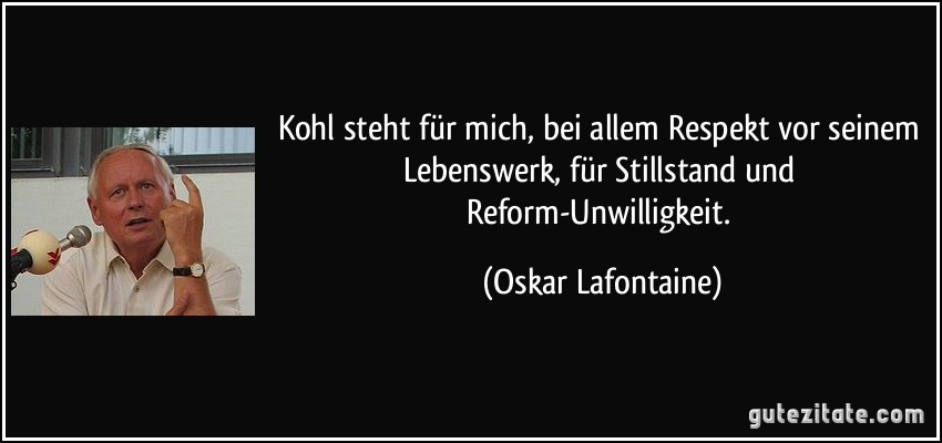 Kohl steht für mich, bei allem Respekt vor seinem Lebenswerk, für Stillstand und Reform-Unwilligkeit. (Oskar Lafontaine)