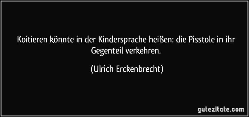 Koitieren könnte in der Kindersprache heißen: die Pisstole in ihr Gegenteil verkehren. (Ulrich Erckenbrecht)