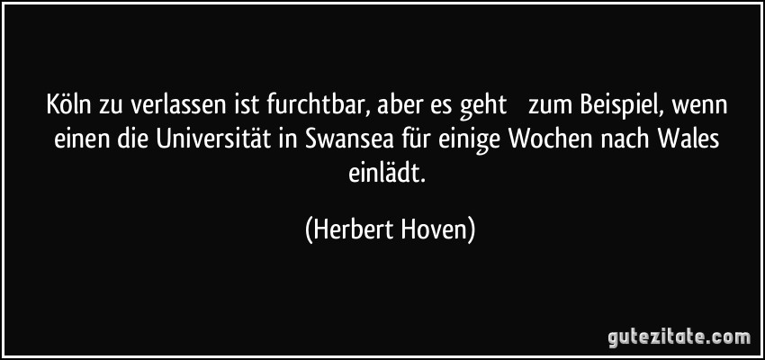 Köln zu verlassen ist furchtbar, aber es geht  zum Beispiel, wenn einen die Universität in Swansea für einige Wochen nach Wales einlädt. (Herbert Hoven)