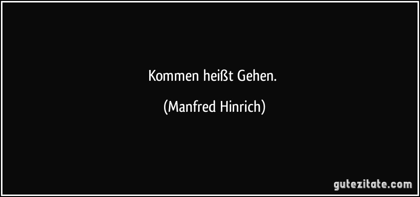 Kommen heißt Gehen. (Manfred Hinrich)