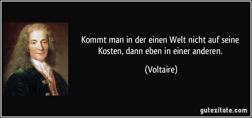 Kommt man in der einen Welt nicht auf seine Kosten, dann eben in einer anderen. (Voltaire)