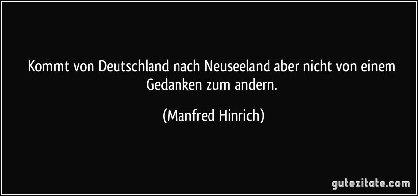 Kommt von Deutschland nach Neuseeland aber nicht von einem Gedanken zum andern. (Manfred Hinrich)