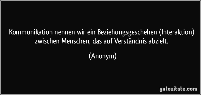 Kommunikation nennen wir ein Beziehungsgeschehen (Interaktion) zwischen Menschen, das auf Verständnis abzielt. (Anonym)