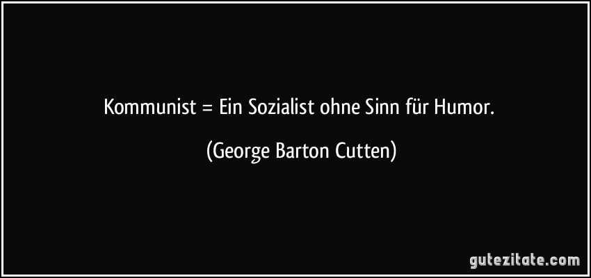 Kommunist = Ein Sozialist ohne Sinn für Humor. (George Barton Cutten)