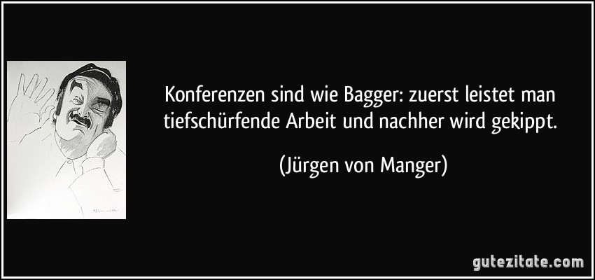 Konferenzen sind wie Bagger: zuerst leistet man tiefschürfende Arbeit und nachher wird gekippt. (Jürgen von Manger)