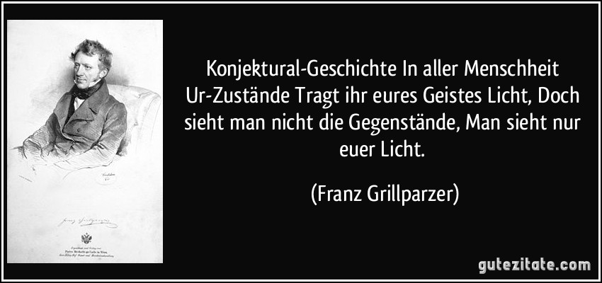 Konjektural-Geschichte In aller Menschheit Ur-Zustände Tragt ihr eures Geistes Licht, Doch sieht man nicht die Gegenstände, Man sieht nur euer Licht. (Franz Grillparzer)