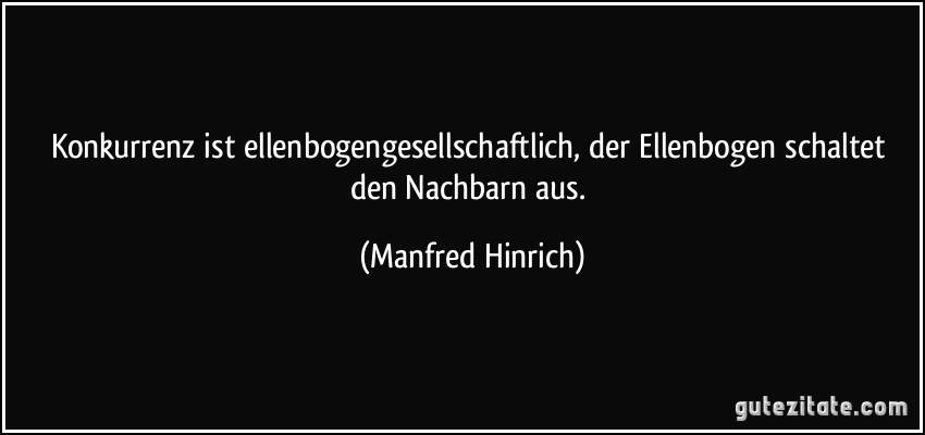 Konkurrenz ist ellenbogengesellschaftlich, der Ellenbogen schaltet den Nachbarn aus. (Manfred Hinrich)