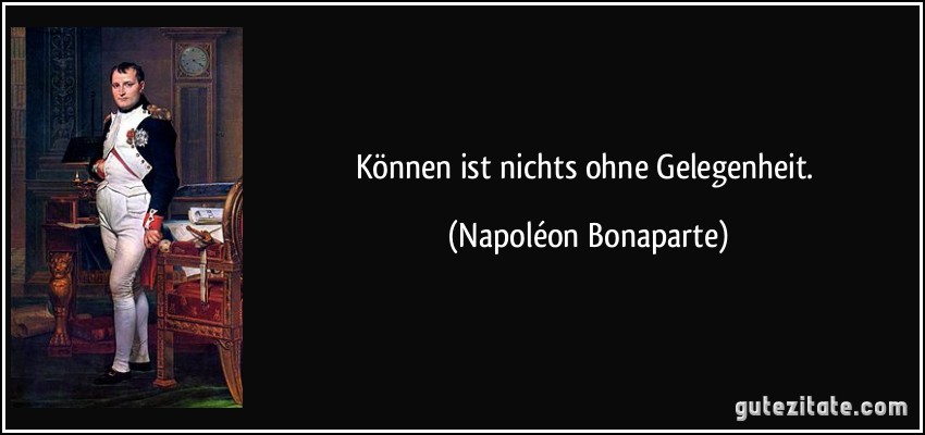 Können ist nichts ohne Gelegenheit. (Napoléon Bonaparte)