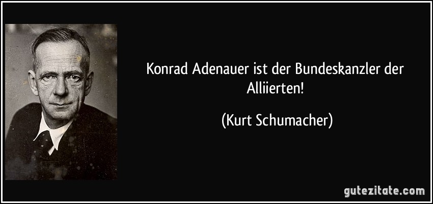 Konrad Adenauer ist der Bundeskanzler der Alliierten! (Kurt Schumacher)