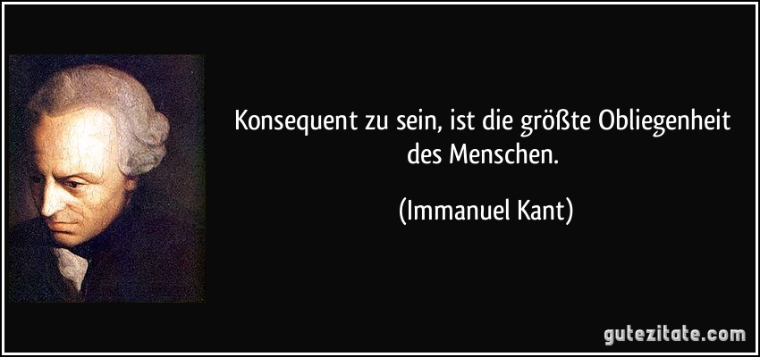 Konsequent zu sein, ist die größte Obliegenheit des Menschen. (Immanuel Kant)