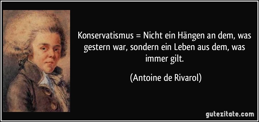 Konservatismus = Nicht ein Hängen an dem, was gestern war, sondern ein Leben aus dem, was immer gilt. (Antoine de Rivarol)