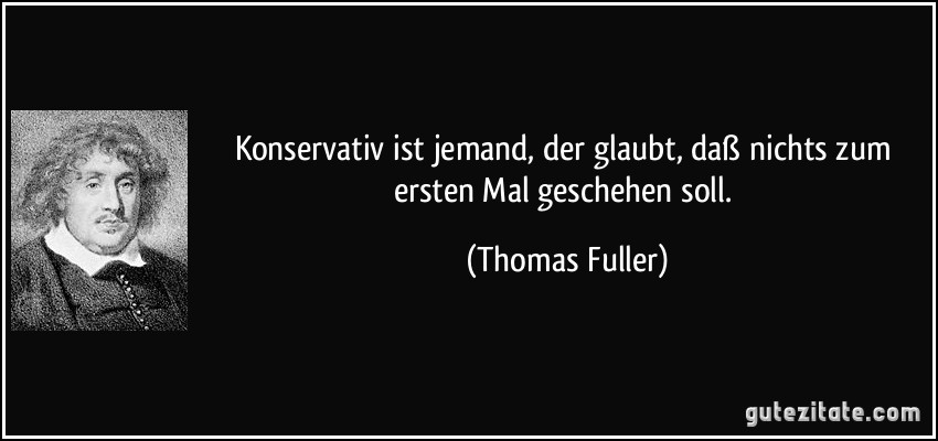 Konservativ ist jemand, der glaubt, daß nichts zum ersten Mal geschehen soll. (Thomas Fuller)
