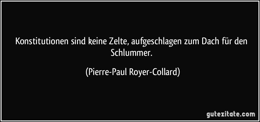 Konstitutionen sind keine Zelte, aufgeschlagen zum Dach für den Schlummer. (Pierre-Paul Royer-Collard)