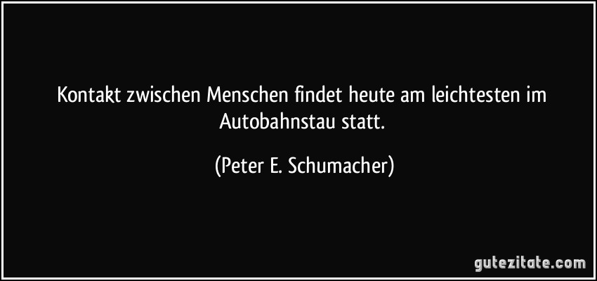 Kontakt zwischen Menschen findet heute am leichtesten im Autobahnstau statt. (Peter E. Schumacher)