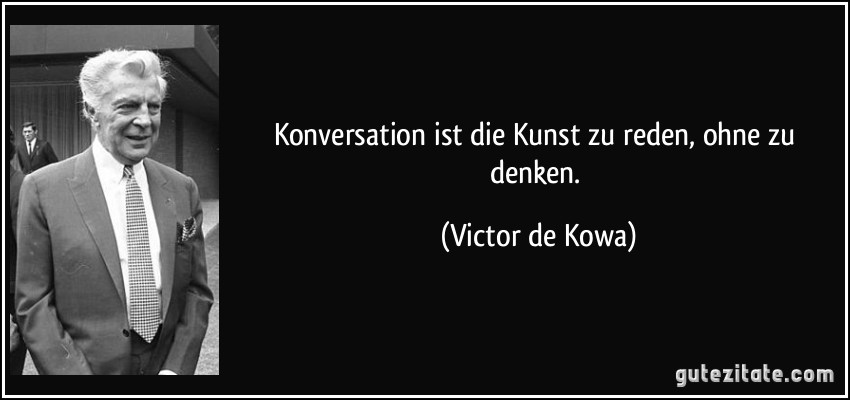 Konversation ist die Kunst zu reden, ohne zu denken. (Victor de Kowa)