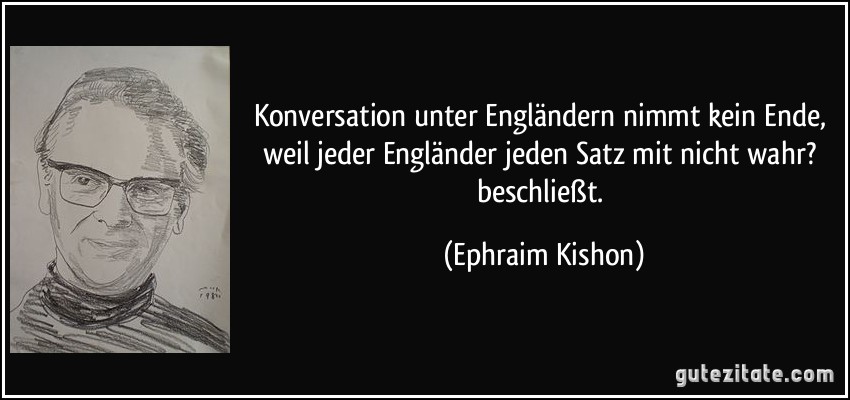 Konversation unter Engländern nimmt kein Ende, weil jeder Engländer jeden Satz mit nicht wahr? beschließt. (Ephraim Kishon)