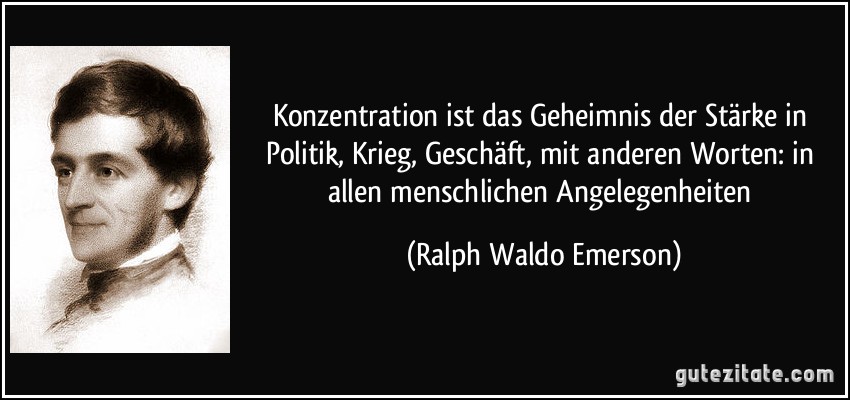 Konzentration ist das Geheimnis der Stärke in Politik, Krieg, Geschäft, mit anderen Worten: in allen menschlichen Angelegenheiten (Ralph Waldo Emerson)
