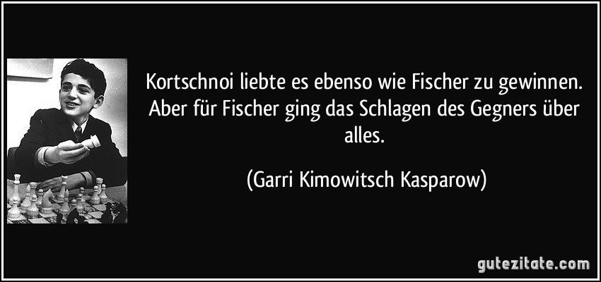 Kortschnoi liebte es ebenso wie Fischer zu gewinnen. Aber für Fischer ging das Schlagen des Gegners über alles. (Garri Kimowitsch Kasparow)