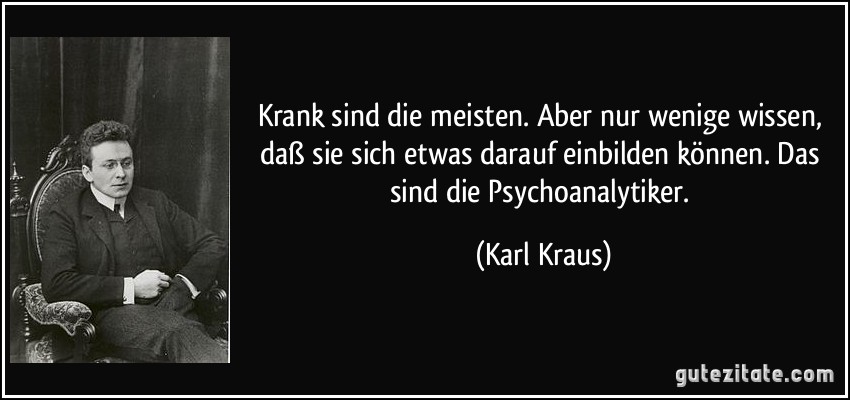 Krank sind die meisten. Aber nur wenige wissen, daß sie sich etwas darauf einbilden können. Das sind die Psychoanalytiker. (Karl Kraus)