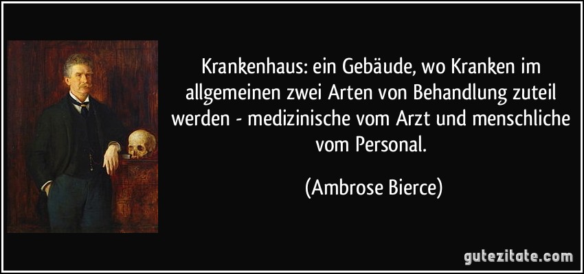 Krankenhaus: ein Gebäude, wo Kranken im allgemeinen zwei Arten von Behandlung zuteil werden - medizinische vom Arzt und menschliche vom Personal. (Ambrose Bierce)