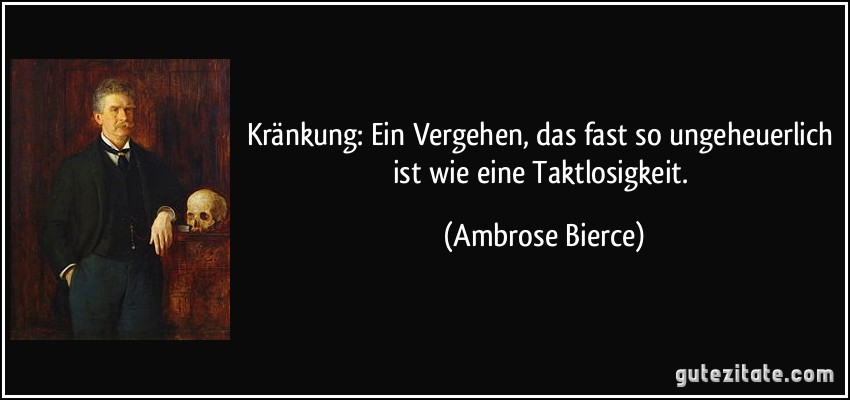 Kränkung: Ein Vergehen, das fast so ungeheuerlich ist wie eine Taktlosigkeit. (Ambrose Bierce)