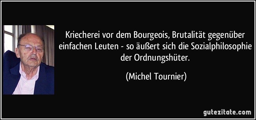 Kriecherei vor dem Bourgeois, Brutalität gegenüber einfachen Leuten - so äußert sich die Sozialphilosophie der Ordnungshüter. (Michel Tournier)