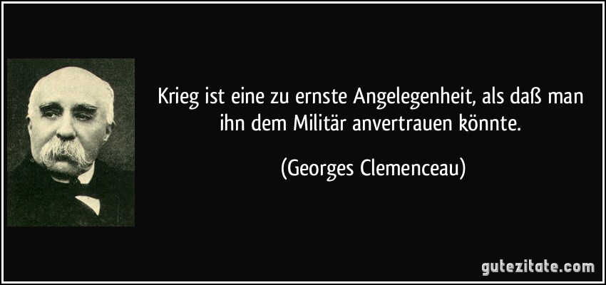 Krieg ist eine zu ernste Angelegenheit, als daß man ihn dem Militär anvertrauen könnte. (Georges Clemenceau)