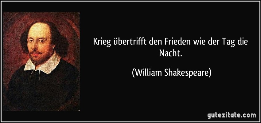 Krieg übertrifft den Frieden wie der Tag die Nacht. (William Shakespeare)
