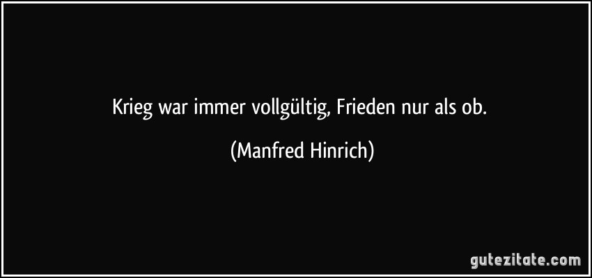 Krieg war immer vollgültig, Frieden nur als ob. (Manfred Hinrich)