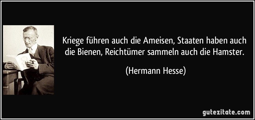 Kriege führen auch die Ameisen, Staaten haben auch die Bienen, Reichtümer sammeln auch die Hamster. (Hermann Hesse)