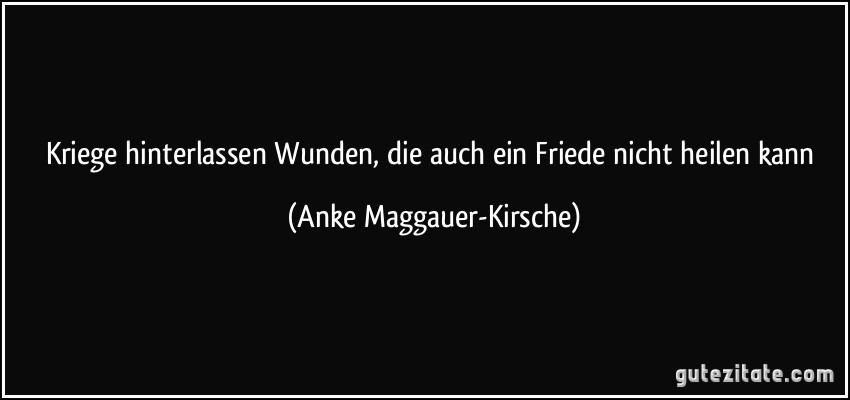 Kriege hinterlassen Wunden, die auch ein Friede nicht heilen kann (Anke Maggauer-Kirsche)