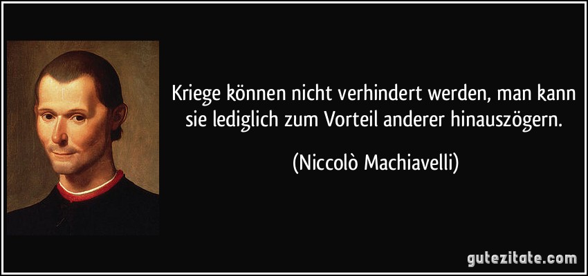 Kriege können nicht verhindert werden, man kann sie lediglich zum Vorteil anderer hinauszögern. (Niccolò Machiavelli)