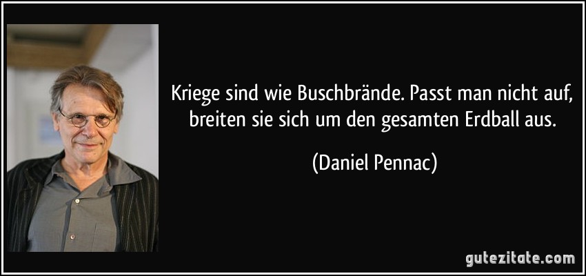 Kriege sind wie Buschbrände. Passt man nicht auf, breiten sie sich um den gesamten Erdball aus. (Daniel Pennac)