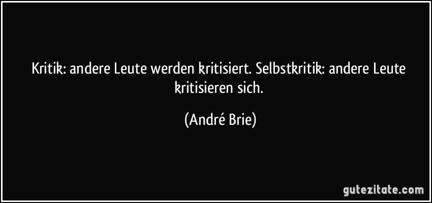 Kritik: andere Leute werden kritisiert. Selbstkritik: andere Leute kritisieren sich. (André Brie)